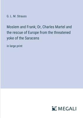 Moslem and Frank; Or, Charles Martel and the rescue of Europe from the threatened yoke of the Saracens: in large print