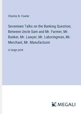 Seventeen Talks on the Banking Question; Between Uncle Sam and Mr. Farmer, Mr. Banker, Mr. Lawyer, Mr. Laboringman, Mr. Merchant, Mr. Manufacturer: in