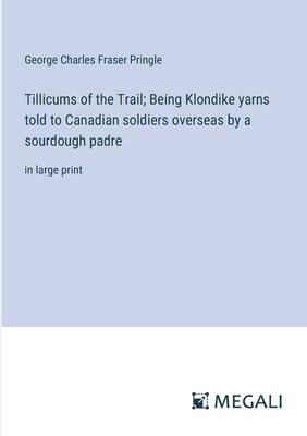 Tillicums of the Trail; Being Klondike yarns told to Canadian soldiers overseas by a sourdough padre: in large print