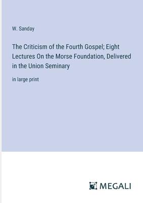 The Criticism of the Fourth Gospel; Eight Lectures On the Morse Foundation, Delivered in the Union Seminary: in large print