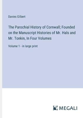 The Parochial History of Cornwall; Founded on the Manuscript Histories of Mr. Hals and Mr. Tonkin, In Four Volumes: Volume 1 - in large print