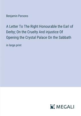 A Letter To The Right Honourable the Earl of Derby; On the Cruelty And injustice Of Opening the Crystal Palace On the Sabbath: in large print