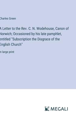 A Letter to the Rev. C. N. Wodehouse, Canon of Norwich; Occasioned by his late pamphlet, entitled Subscription the Disgrace of the English Church: i