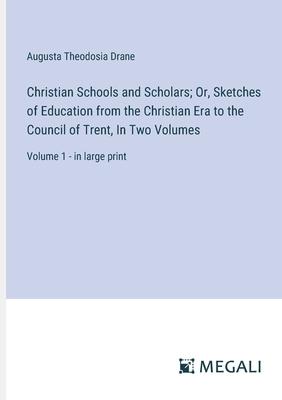 Christian Schools and Scholars; Or, Sketches of Education from the Christian Era to the Council of Trent, In Two Volumes: Volume 1 - in large print