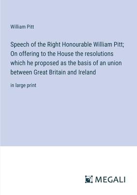 Speech of the Right Honourable William Pitt; On offering to the House the resolutions which he proposed as the basis of an union between Great Britain
