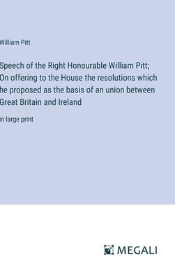 Speech of the Right Honourable William Pitt; On offering to the House the resolutions which he proposed as the basis of an union between Great Britain