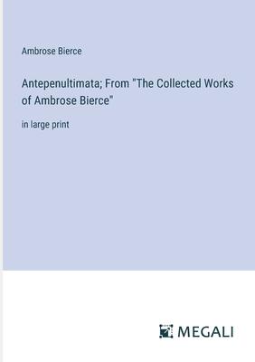 Antepenultimata; From The Collected Works of Ambrose Bierce: in large print