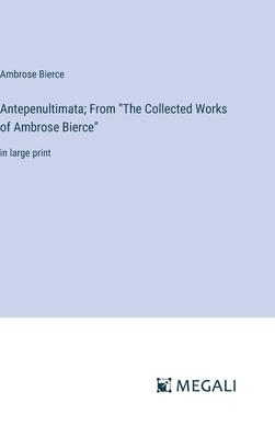Antepenultimata; From The Collected Works of Ambrose Bierce: in large print