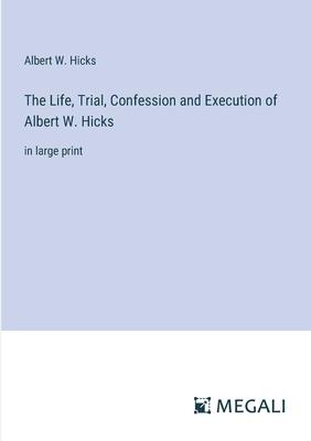 The Life, Trial, Confession and Execution of Albert W. Hicks: in large print