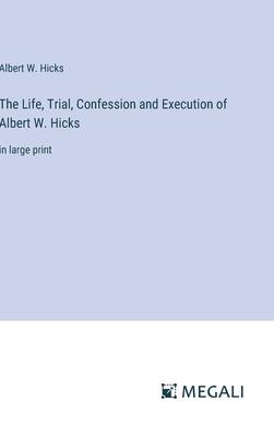 The Life, Trial, Confession and Execution of Albert W. Hicks: in large print