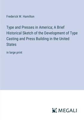 Type and Presses in America; A Brief Historical Sketch of the Development of Type Casting and Press Building in the United States: in large print
