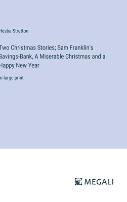 Two Christmas Stories; Sam Franklin’s Savings-Bank, A Miserable Christmas and a Happy New Year: in large print