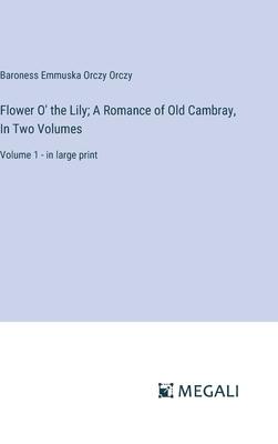 Flower O’ the Lily; A Romance of Old Cambray, In Two Volumes: Volume 1 - in large print