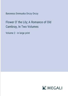 Flower O’ the Lily; A Romance of Old Cambray, In Two Volumes: Volume 2 - in large print