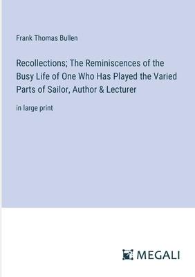 Recollections; The Reminiscences of the Busy Life of One Who Has Played the Varied Parts of Sailor, Author & Lecturer: in large print