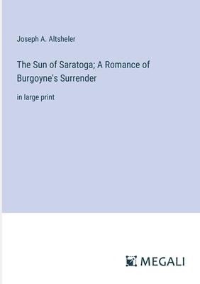 The Sun of Saratoga; A Romance of Burgoyne’s Surrender: in large print