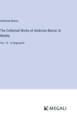 The Collected Works of Ambrose Bierce; In Motley: Vol. 12 - in large print