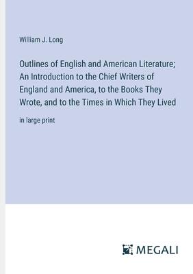 Outlines of English and American Literature; An Introduction to the Chief Writers of England and America, to the Books They Wrote, and to the Times in