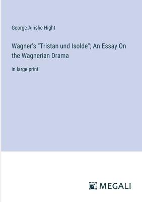 Wagner’s Tristan und Isolde; An Essay On the Wagnerian Drama: in large print