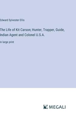 The Life of Kit Carson; Hunter, Trapper, Guide, Indian Agent and Colonel U.S.A.: in large print