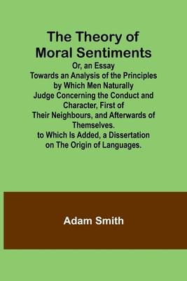 The Theory of Moral Sentiments Or, an Essay Towards an Analysis of the Principles by Which Men Naturally Judge Concerning the Conduct and Character, F