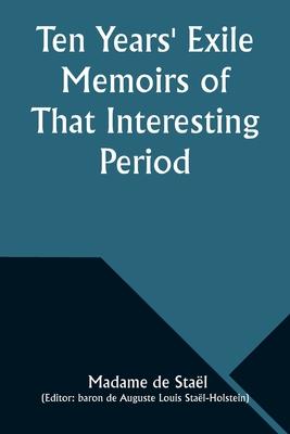 Ten Years’ Exile Memoirs of That Interesting Period of the Life of the Baroness De Stael-Holstein, Written by Herself, during the Years 1810, 1811, 18