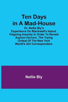 Ten Days in a Mad-House; or, Nellie Bly’s Experience on Blackwell’s Island. Feigning Insanity in Order to Reveal Asylum Horrors. The Trying Ordeal of