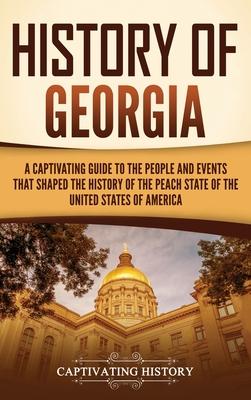 History of Georgia: A Captivating Guide to the People and Events That Shaped the History of the Peach State of the United States of Americ