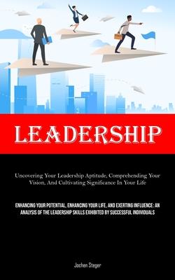 Leadership: Uncovering Your Leadership Aptitude, Comprehending Your Vision, And Cultivating Significance In Your Life (Enhancing Y