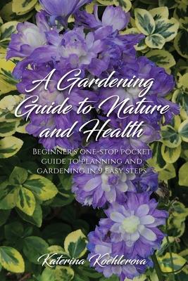 A Gardening Guide to Nature and Health: Beginner’s one-stop pocket guide to planning and gardening in 9 easy steps