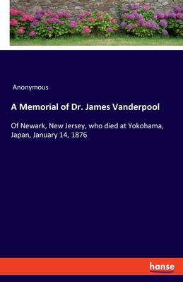 A Memorial of Dr. James Vanderpool: Of Newark, New Jersey, who died at Yokohama, Japan, January 14, 1876