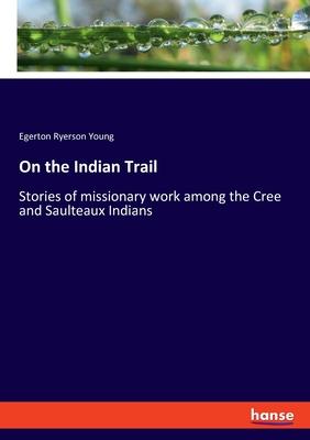 On the Indian Trail: Stories of missionary work among the Cree and Saulteaux Indians