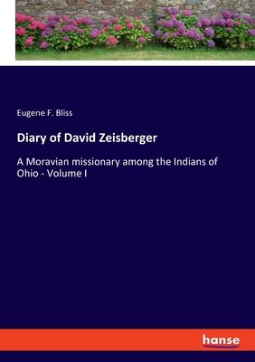 Diary of David Zeisberger: A Moravian missionary among the Indians of Ohio - Volume I
