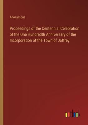 Proceedings of the Centennial Celebration of the One Hundredth Anniversary of the Incorporation of the Town of Jaffrey
