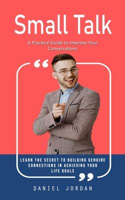 Small Talk: A Practical Guide to Improve Your Conversations (Learn the Secret to Building Genuine Connections in Achieving Your Li