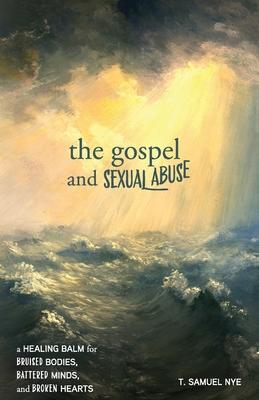 The Gospel and Sexual Abuse: A Healing Balm for Bruised Bodies, Battered Minds, and Broken Hearts