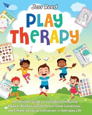 Play Therapy: The Ultimate Guide to Cultivating Emotional Balance, Reinforcing the Parent-Child Connection, and Enhancing Social Int