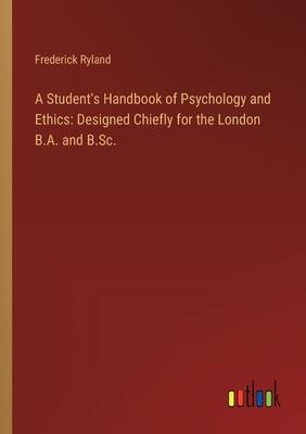 A Student’s Handbook of Psychology and Ethics: Designed Chiefly for the London B.A. and B.Sc.