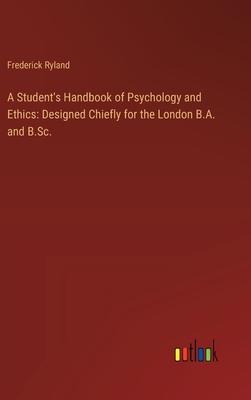 A Student’s Handbook of Psychology and Ethics: Designed Chiefly for the London B.A. and B.Sc.
