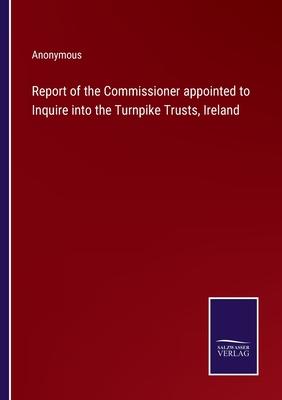 Report of the Commissioner appointed to Inquire into the Turnpike Trusts, Ireland