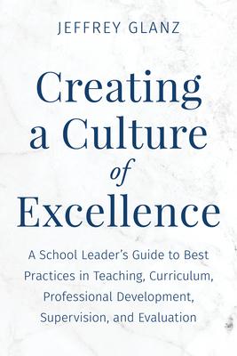 Creating a Culture of Excellence: A School Leader’s Guide to Best Practices in Teaching, Curriculum, Professional Development, Supervision, and Evalua