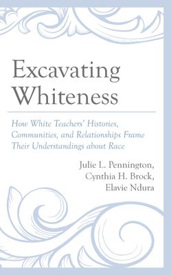 Excavating Whiteness: How Teachers’ Histories, Communities, and Relationships Frame Their Understandings about Race