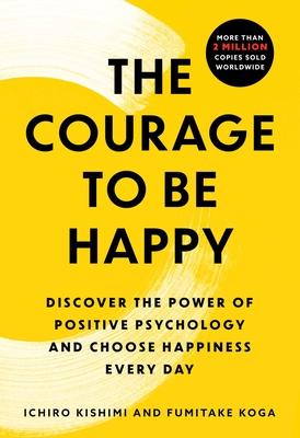 The Courage to Be Happy : Discover The Power Of Positive Psychology And Choose Happiness Every Day