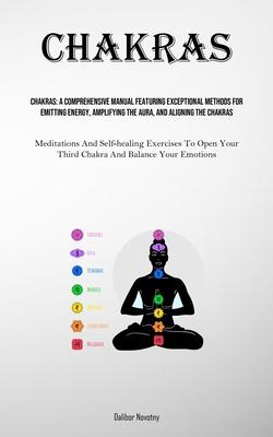 Chakras: A Comprehensive Manual Featuring Exceptional Methods For Emitting Energy, Amplifying The Aura, And Aligning The Chakra