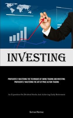 Investing: Proficiently Mastering The Techniques Of Swing Trading And Investing: Proficiently Mastering The Art Of Price Action T