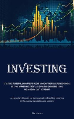 Investing: Strategies For Establishing Passive Income And Achieving Financial Independence Via Stock Market Investments, An Expos
