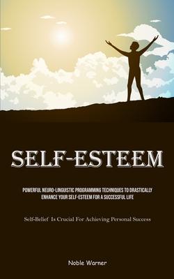 Self-Esteem: Powerful Neuro-Linguistic Programming Techniques To Drastically Enhance Your Self-Esteem For A Successful Life (Self-B