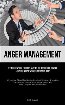 Anger Management: Get To Know Your Triggers, Master The Art Of Self-control, And Build A Positive Bond With Your Child (A Must-Have Manu