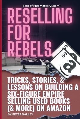 Reselling For Rebels: Every Trick To Selling Used Books (& more) On Amazon, Building A Six-Figure Empire, And Quitting Your Job Forever (Bes