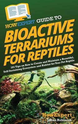 HowExpert Guide to Bioactive Terrariums for Reptiles: 101 Tips on How to Create and Maintain a Beautiful, Self-Sustaining Ecosystem and Habitat for Yo
